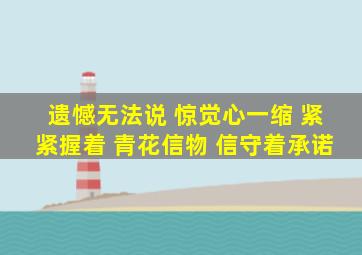 遗憾无法说 惊觉心一缩 紧紧握着 青花信物 信守着承诺